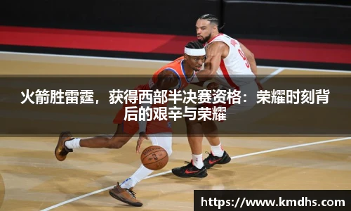 火箭胜雷霆，获得西部半决赛资格：荣耀时刻背后的艰辛与荣耀