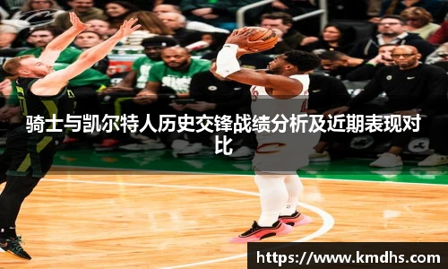 骑士与凯尔特人历史交锋战绩分析及近期表现对比