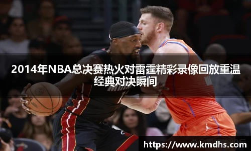 2014年NBA总决赛热火对雷霆精彩录像回放重温经典对决瞬间