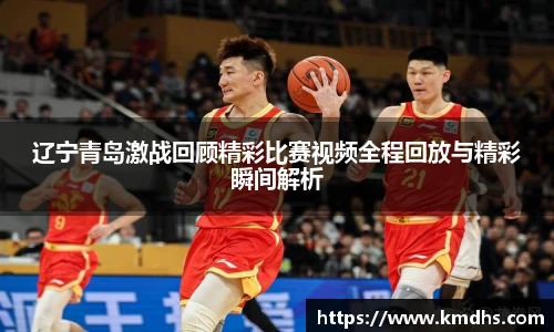 辽宁青岛激战回顾精彩比赛视频全程回放与精彩瞬间解析